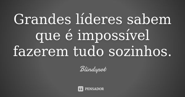 Grandes líderes sabem que é impossível fazerem tudo sozinhos.... Frase de Blindspot.