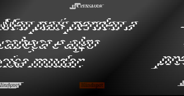 Meu país perdeu a cabeça e algo precisa mudar.... Frase de Blindspot.