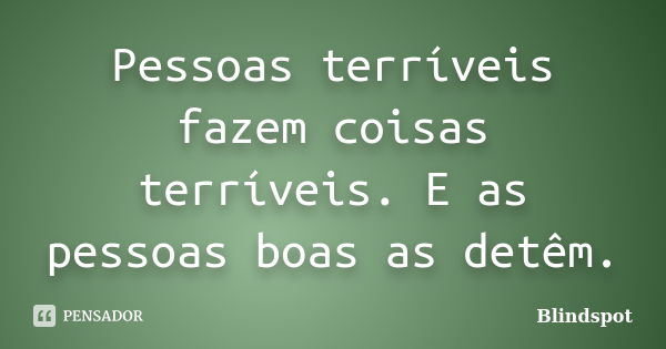 Pessoas terríveis fazem coisas terríveis. E as pessoas boas as detêm.... Frase de Blindspot.