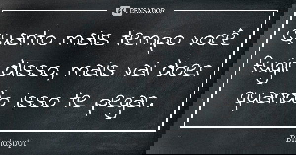 Quanto mais tempo você fugir disso, mais vai doer quando isso te pegar.... Frase de Blindspot.
