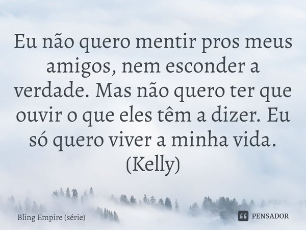 ⁠Eu não quero mentir pros meus amigos, nem esconder a verdade. Mas não quero ter que ouvir o que eles têm a dizer. Eu só quero viver a minha vida.
(Kelly)... Frase de Bling Empire (série).