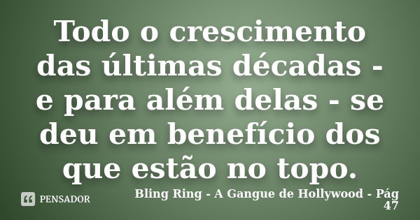 Todo o crescimento das últimas décadas - e para além delas - se deu em benefício dos que estão no topo.... Frase de Bling Ring - A Gangue de Hollywood - Pág 47.