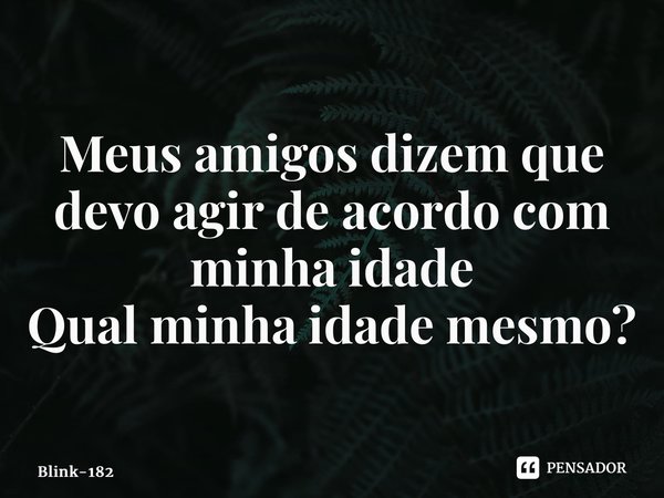 ⁠Meus amigos dizem que devo agir de acordo com minha idade Qual minha idade mesmo?... Frase de Blink-182.