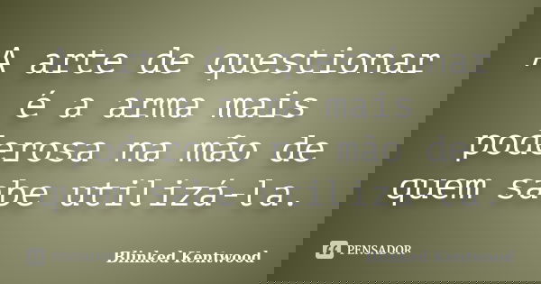 A arte de questionar é a arma mais poderosa na mão de quem sabe utilizá-la.... Frase de Blinked Kentwood.