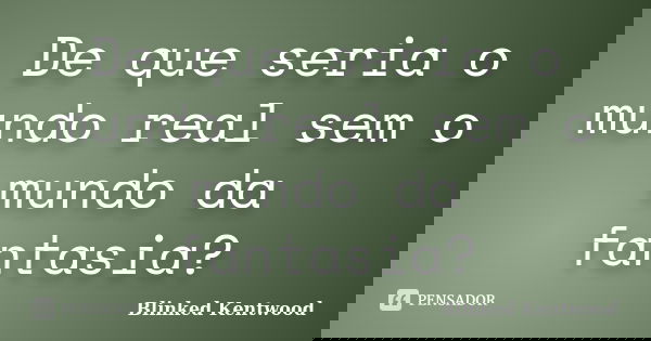 De que seria o mundo real sem o mundo da fantasia?... Frase de Blinked Kentwood.