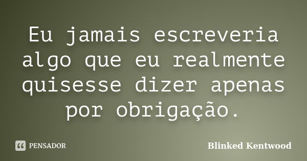 Eu jamais escreveria algo que eu realmente quisesse dizer apenas por obrigação.... Frase de Blinked Kentwood.