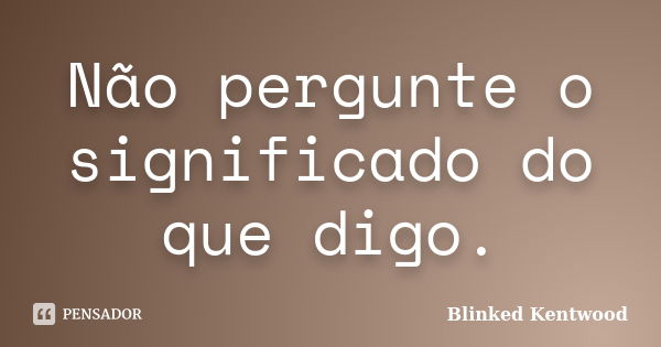 Não pergunte o significado do que digo.... Frase de Blinked Kentwood.