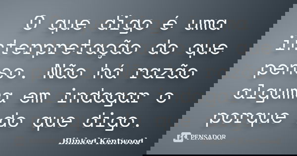 O que digo é uma interpretação do que penso. Não há razão alguma em indagar o porque do que digo.... Frase de Blinked Kentwood.