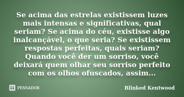 Se acima das estrelas existissem luzes mais intensas e significativas, qual seriam? Se acima do céu, existisse algo inalcançável, o que seria? Se existissem res... Frase de Blinked Kentwood.