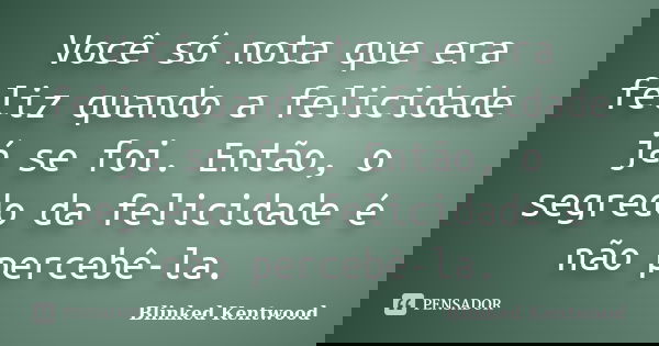 Você só nota que era feliz quando a felicidade já se foi. Então, o segredo da felicidade é não percebê-la.... Frase de Blinked Kentwood.