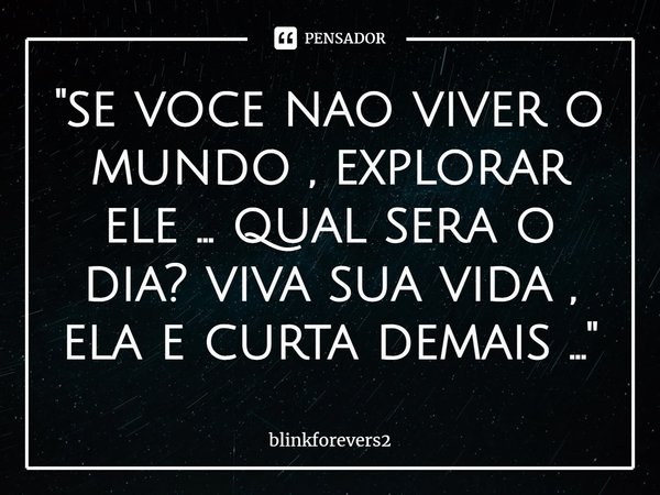 ⁠"se voce nao viver o mundo , explorar ele ... qual sera o dia? viva sua vida , ela e curta demais ..."... Frase de blinkforevers2.