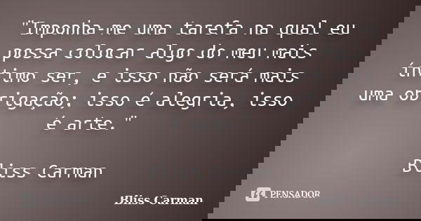 "Imponha-me uma tarefa na qual eu possa colocar algo do meu mais íntimo ser, e isso não será mais uma obrigação; isso é alegria, isso é arte." Bliss C... Frase de Bliss Carman.