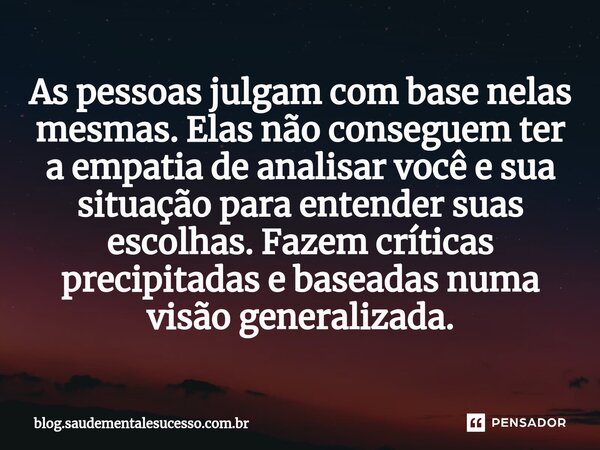 ⁠As pessoas julgam com base nelas mesmas. Elas não conseguem ter a empatia de analisar você e sua situação para entender suas escolhas. Fazem críticas precipita... Frase de blog.saudementalesucesso.com.br.