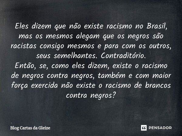 ⁠Eles dizem que não existe racismo no Brasil, mas os mesmos alegam que os negros são racistas consigo mesmos e para com os outros, seus semelhantes. Contraditór... Frase de Blog Cartas da Gleize.