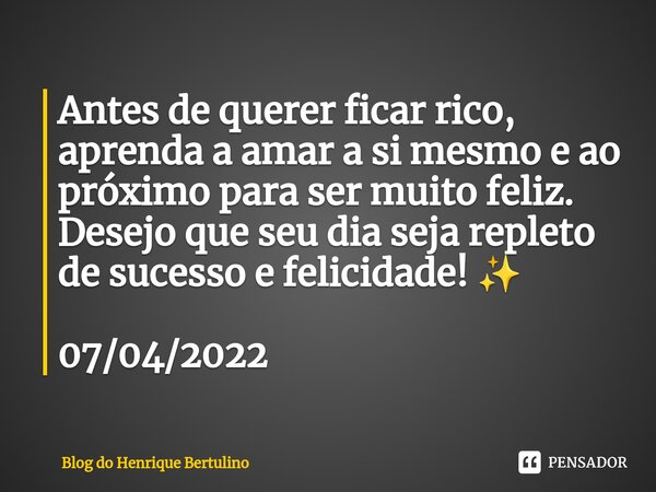 ⁠Antes de querer ficar rico, aprenda a amar a si mesmo e ao próximo para ser muito feliz. Desejo que seu dia seja repleto de sucesso e felicidade! ✨ 07/04/2022... Frase de Blog do Henrique Bertulino.