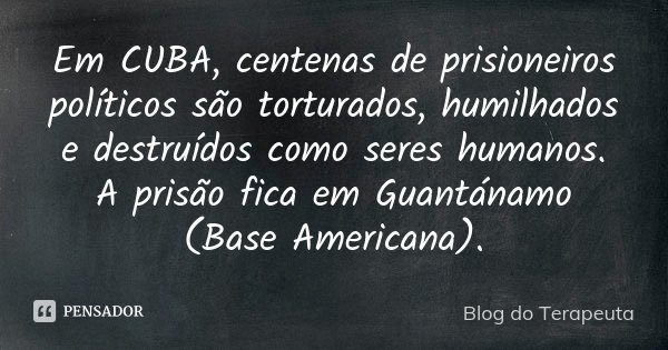 Em CUBA, centenas de prisioneiros políticos são torturados, humilhados e destruídos como seres humanos. A prisão fica em Guantánamo (Base Americana).... Frase de Blog do Terapeuta.