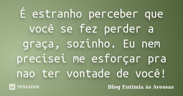 É estranho perceber que você se fez perder a graça, sozinho. Eu nem precisei me esforçar pra nao ter vontade de você!... Frase de Blog Eutimia às Avessas.