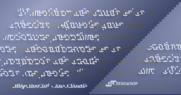 "O melhor de tudo é o cheiro. Aquele que mistura perfume, sabonete, desodorante e o cheiro próprio de cada um. Olfato na pele."... Frase de Blog InnCult - Ana Claudia.