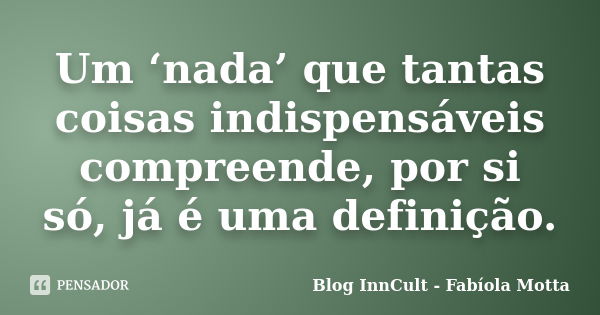 Um ‘nada’ que tantas coisas indispensáveis compreende, por si só, já é uma definição.... Frase de Blog InnCult - Fabíola Motta.