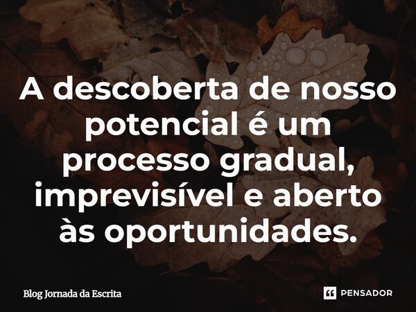 ⁠A descoberta de nosso potencial é um processo gradual, imprevisível e aberto às oportunidades.... Frase de Blog Jornada da Escrita.