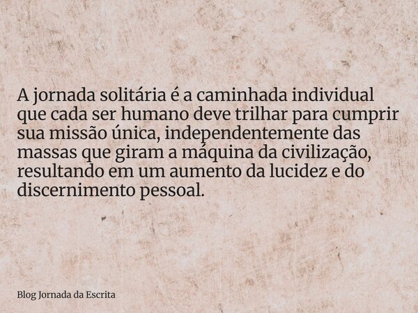 A jornada solitária é a caminhada individual que cada ser humano deve trilhar para cumprir sua missão única, independentemente das massas que giram a máquina da... Frase de Blog Jornada da Escrita.
