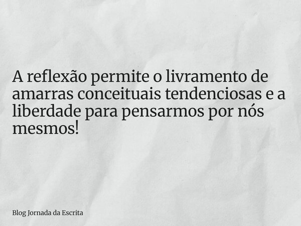 A reflexão permite o livramento de amarras conceituais tendenciosas e a liberdade para pensarmos por nós mesmos!... Frase de Blog Jornada da Escrita.