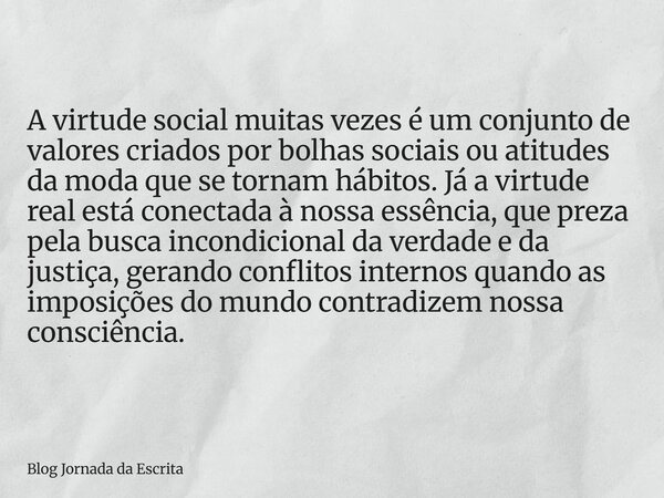 A virtude social muitas vezes é um conjunto de valores criados por bolhas sociais ou atitudes da moda que se tornam hábitos. Já a virtude real está conectada à ... Frase de Blog Jornada da Escrita.