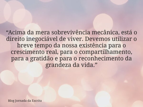 “Acima da mera sobrevivência mecânica, está o direito inegociável de viver. Devemos utilizar o breve tempo da nossa existência para o crescimento real, para o c... Frase de Blog Jornada da Escrita.