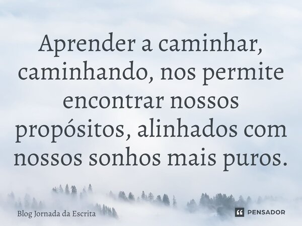⁠Aprender a caminhar, caminhando, nos permite encontrar nossos propósitos, alinhados com nossos sonhos mais puros.... Frase de Blog Jornada da Escrita.