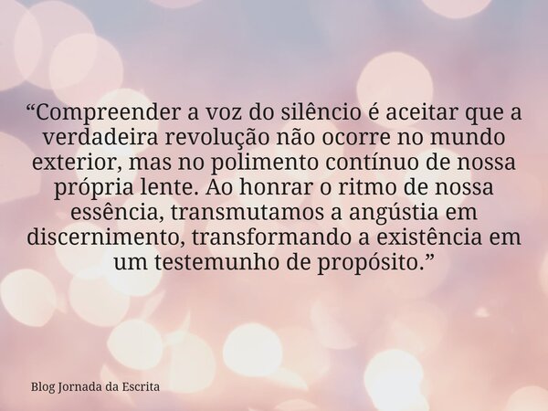 “Compreender a voz do silêncio é aceitar que a verdadeira revolução não ocorre no mundo exterior, mas no polimento contínuo de nossa própria lente. Ao honrar o ... Frase de Blog Jornada da Escrita.