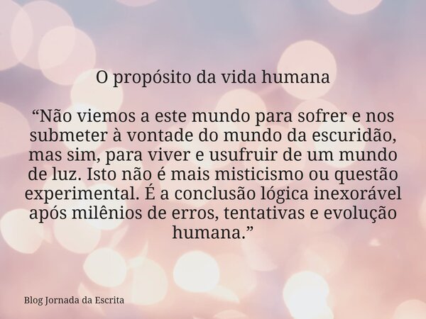 O propósito da vida humana “Não viemos a este mundo para sofrer e nos submeter à vontade do mundo da escuridão, mas sim, para viver e usufruir de um mundo de lu... Frase de Blog Jornada da Escrita.