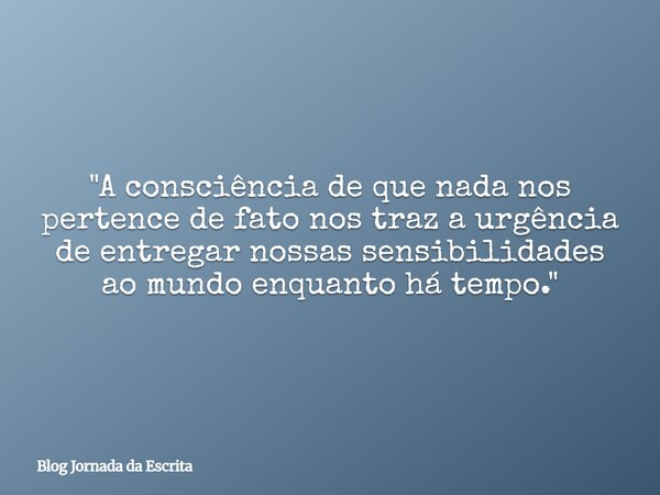 "A consciência de que nada nos pertence de fato nos traz a urgência de entregar nossas sensibilidades ao mundo enquanto há tempo."... Frase de Blog Jornada da Escrita.