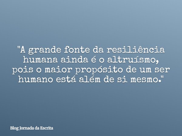 "A grande fonte da resiliência humana ainda é o altruísmo, pois o maior propósito de um ser humano está além de si mesmo."... Frase de Blog Jornada da Escrita.