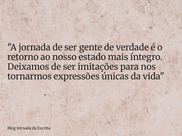 "A jornada de ser gente de verdade é o retorno ao nosso estado mais íntegro. Deixamos de ser imitações para nos tornarmos expressões únicas da vida"... Frase de Blog Jornada da Escrita.