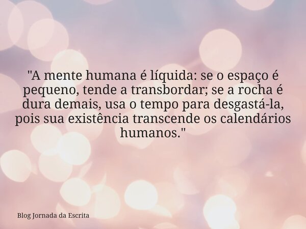 "A mente humana é líquida: se o espaço é pequeno, tende a transbordar; se a rocha é dura demais, usa o tempo para desgastá-la, pois sua existência transcen... Frase de Blog Jornada da Escrita.