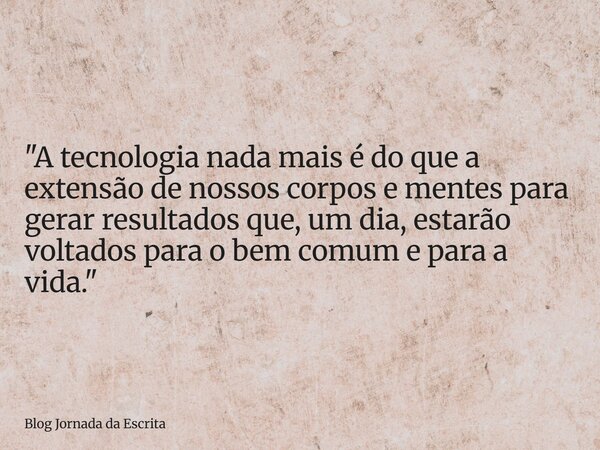 "A tecnologia nada mais é do que a extensão de nossos corpos e mentes para gerar resultados que, um dia, estarão voltados para o bem comum e para a vida.&q... Frase de Blog Jornada da Escrita.