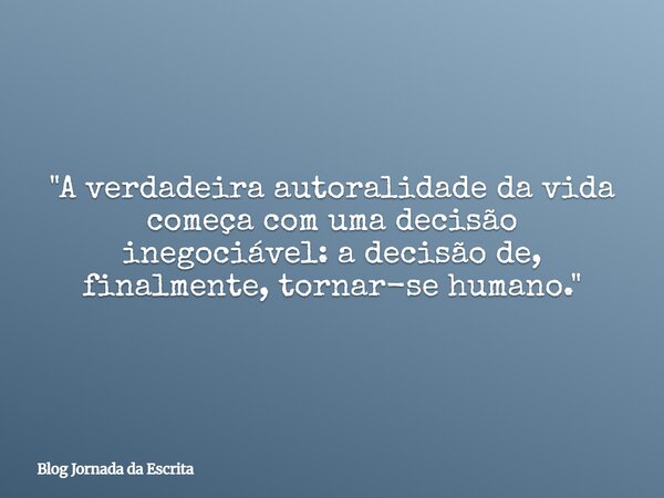 "A verdadeira autoralidade da vida começa com uma decisão inegociável: a decisão de, finalmente, tornar-se humano."... Frase de Blog Jornada da Escrita.