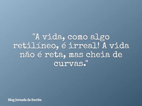 "A vida, como algo retilíneo, é irreal! A vida não é reta, mas cheia de curvas."... Frase de Blog Jornada da Escrita.