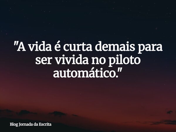 "A vida é curta demais para ser vivida no piloto automático."... Frase de Blog Jornada da Escrita.