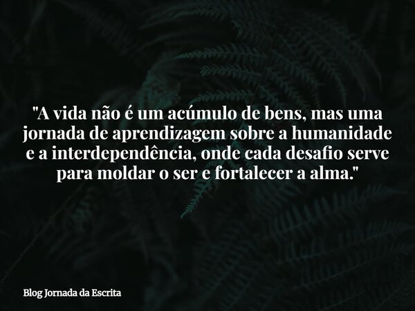 "A vida não é um acúmulo de bens, mas uma jornada de aprendizagem sobre a humanidade e a interdependência, onde cada desafio serve para moldar o ser e fort... Frase de Blog Jornada da Escrita.