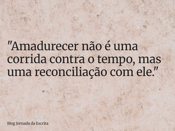 "Amadurecer não é uma corrida contra o tempo, mas uma reconciliação com ele."... Frase de Blog Jornada da Escrita.