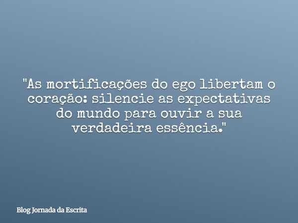 "As mortificações do ego libertam o coração: silencie as expectativas do mundo para ouvir a sua verdadeira essência."... Frase de Blog Jornada da Escrita.