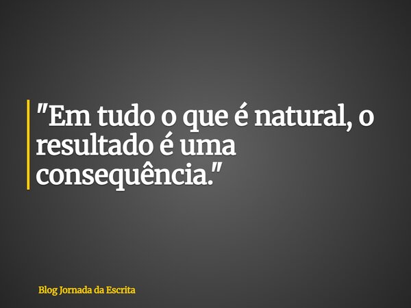 "Em tudo o que é natural, o resultado é uma consequência."... Frase de Blog Jornada da Escrita.