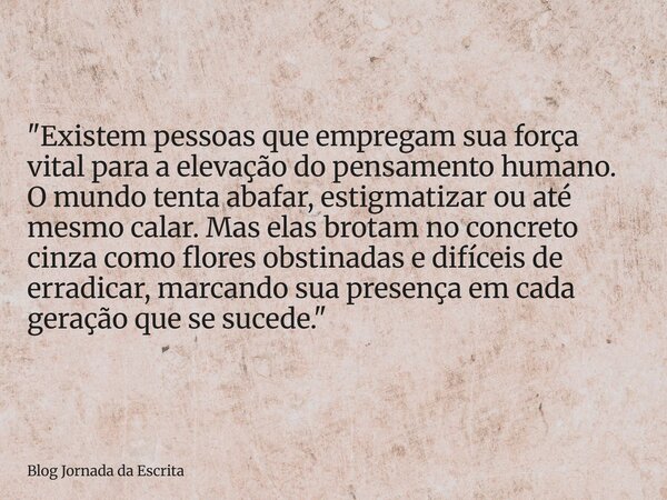 "Existem pessoas que empregam sua força vital para a elevação do pensamento humano. O mundo tenta abafar, estigmatizar ou até mesmo calar. Mas elas brotam ... Frase de Blog Jornada da Escrita.