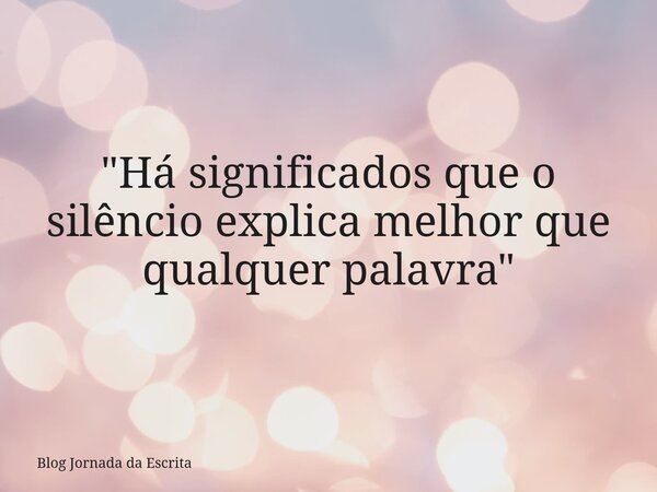 "Há significados que o silêncio explica melhor que qualquer palavra"... Frase de Blog Jornada da Escrita.