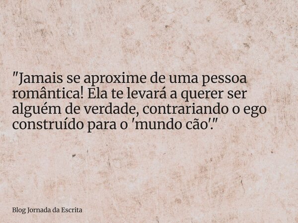 "Jamais se aproxime de uma pessoa romântica! Ela te levará a querer ser alguém de verdade, contrariando o ego construído para o 'mundo cão'."... Frase de Blog Jornada da Escrita.