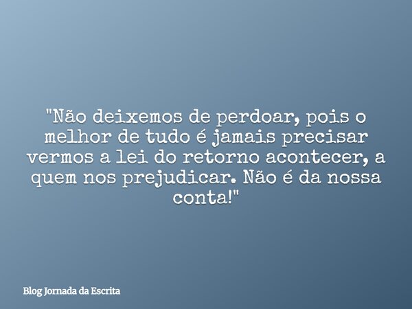 "Não deixemos de perdoar, pois o melhor de tudo é jamais precisar vermos a lei do retorno acontecer, a quem nos prejudicar. Não é da nossa conta!"... Frase de Blog Jornada da Escrita.