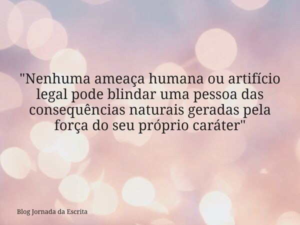 "Nenhuma ameaça humana ou artifício legal pode blindar uma pessoa das consequências naturais geradas pela força do seu próprio caráter"... Frase de Blog Jornada da Escrita.