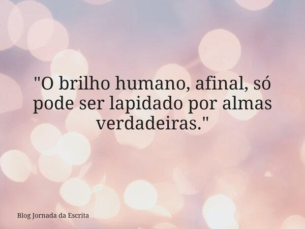 "O brilho humano, afinal, só pode ser lapidado por almas verdadeiras."... Frase de Blog Jornada da Escrita.