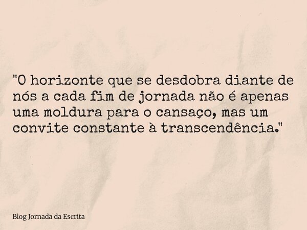 "O horizonte que se desdobra diante de nós a cada fim de jornada não é apenas uma moldura para o cansaço, mas um convite constante à transcendência."... Frase de Blog Jornada da Escrita.